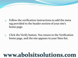4. Follow the verification instructions to add the meta
tag provided to the header section of your site’s
home page.
5. Click the Verify button. You return to the Verification
home page, and the site appears in your Sites list.
www.abolsitsolutions.com
 