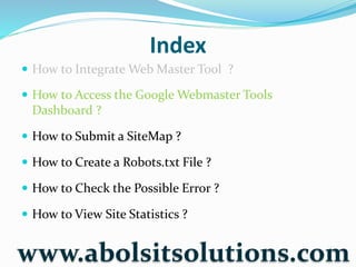 Index
 How to Integrate Web Master Tool ?
 How to Access the Google Webmaster Tools
Dashboard ?
 How to Submit a SiteMap ?
 How to Create a Robots.txt File ?
 How to Check the Possible Error ?
 How to View Site Statistics ?
www.abolsitsolutions.com
 
