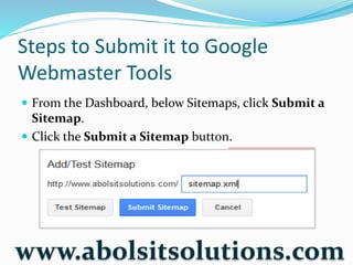 Steps to Submit it to Google
Webmaster Tools
 From the Dashboard, below Sitemaps, click Submit a
Sitemap.
 Click the Submit a Sitemap button.
www.abolsitsolutions.com
 