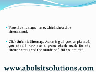 Type the sitemap’s name, which should be
sitemap.xml.
 Click Submit Sitemap. Assuming all goes as planned,
you should now see a green check mark for the
sitemap status and the number of URLs submitted.
www.abolsitsolutions.com
 
