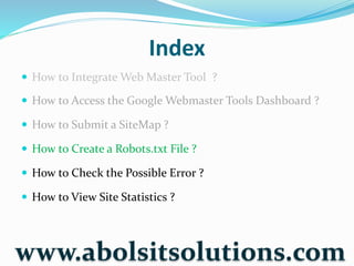 Index
 How to Integrate Web Master Tool ?
 How to Access the Google Webmaster Tools Dashboard ?
 How to Submit a SiteMap ?
 How to Create a Robots.txt File ?
 How to Check the Possible Error ?
 How to View Site Statistics ?
www.abolsitsolutions.com
 