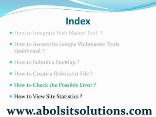 Index
 How to Integrate Web Master Tool ?
 How to Access the Google Webmaster Tools
Dashboard ?
 How to Submit a SiteMap ?
 How to Create a Robots.txt File ?
 How to Check the Possible Error ?
 How to View Site Statistics ?
www.abolsitsolutions.com
 