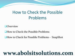 How to Check the Possible
Problems
Overview
How to Check the Possible Problems
How to Check for Possible Problems - SnapShot
www.abolsitsolutions.com
 