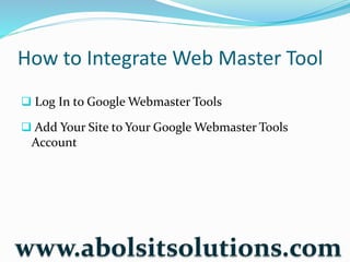 How to Integrate Web Master Tool
 Log In to Google Webmaster Tools
 Add Your Site to Your Google Webmaster Tools
Account
www.abolsitsolutions.com
 