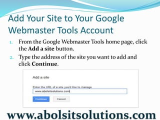 Add Your Site to Your Google
Webmaster Tools Account
1. From the Google Webmaster Tools home page, click
the Add a site button.
2. Type the address of the site you want to add and
click Continue.
www.abolsitsolutions.com
 