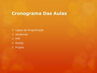 Cronograma Das Aulas
 Lógica de Programação
 JavaScript
 PHP
 MySQL
 Projeto
 