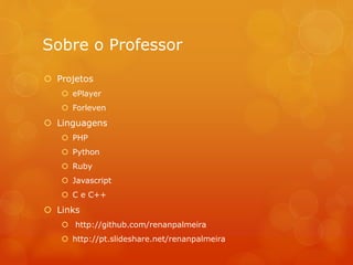 Sobre o Professor
 Projetos
 ePlayer
 Forleven
 Linguagens
 PHP
 Python
 Ruby
 Javascript
 C e C++
 Links
 http://github.com/renanpalmeira
 http://pt.slideshare.net/renanpalmeira
 