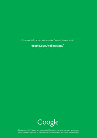 For more info about Webmaster Central please visit:

                   google.com/webmasters/




© Copyright 2007. Google is a trademark of Google Inc. All other company and product 	
names may be trademarks of the respective companies with which they are associated.
 