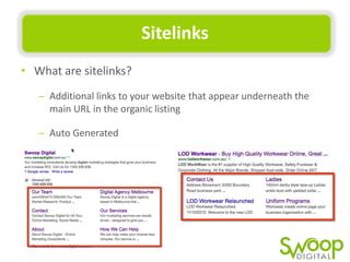 Sitelinks	
  
•  What	
  are	
  sitelinks?	
  	
  
–  AddiUonal	
  links	
  to	
  your	
  website	
  that	
  appear	
  underneath	
  the	
  
main	
  URL	
  in	
  the	
  organic	
  lisUng	
  
–  Auto	
  Generated	
  

 