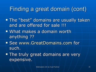 Finding a great domain (cont) The “best” domains are usually taken and are offered for sale !!!  What makes a domain worth anything ??  See  www.GreatDomains.com  for such. The truly great domains are very expensive.  