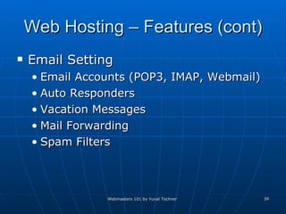 Web Hosting – Features (cont) Email Setting Email Accounts (POP3, IMAP, Webmail) Auto Responders  Vacation Messages  Mail Forwarding  Spam Filters  