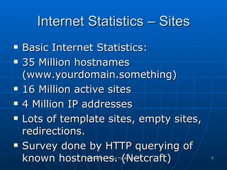 Internet Statistics – Sites Basic Internet Statistics: 35 Million hostnames (www.yourdomain.something) 16 Million active sites 4 Million IP addresses  Lots of template sites, empty sites, redirections. Survey done by HTTP querying of known hostnames. (Netcraft) 