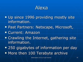 Alexa Up since 1996 providing mostly site information.  Past Partners: Netscape, Microsoft, Current: Amazon Crawling the Internet, gathering site information. 250 gigabytes of information per day  More then 100 Terabyte archive 