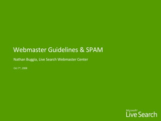 Webmaster Guidelines & SPAM Nathan Buggia, Live Search Webmaster Center Oct 7 th , 2008 
