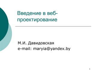 Введение в веб-
проектирование



М.И. Давидовская
e-mail: maryia@yandex.by




                           1
 