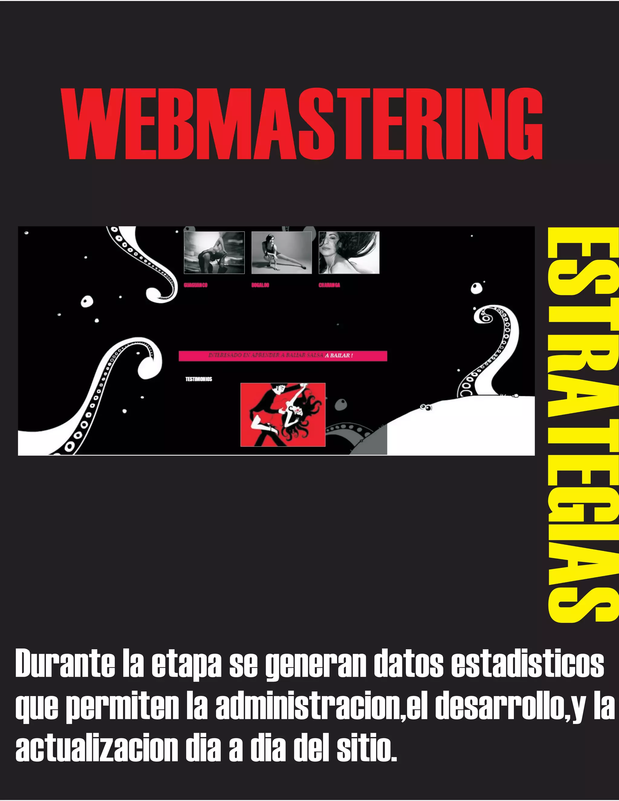 WEBMASTERING

ESTRATEGIAS
Durante la etapa se generan datos estadisticos
que permiten la administracion,el desarrollo,y la
actualizacion dia a dia del sitio.

 