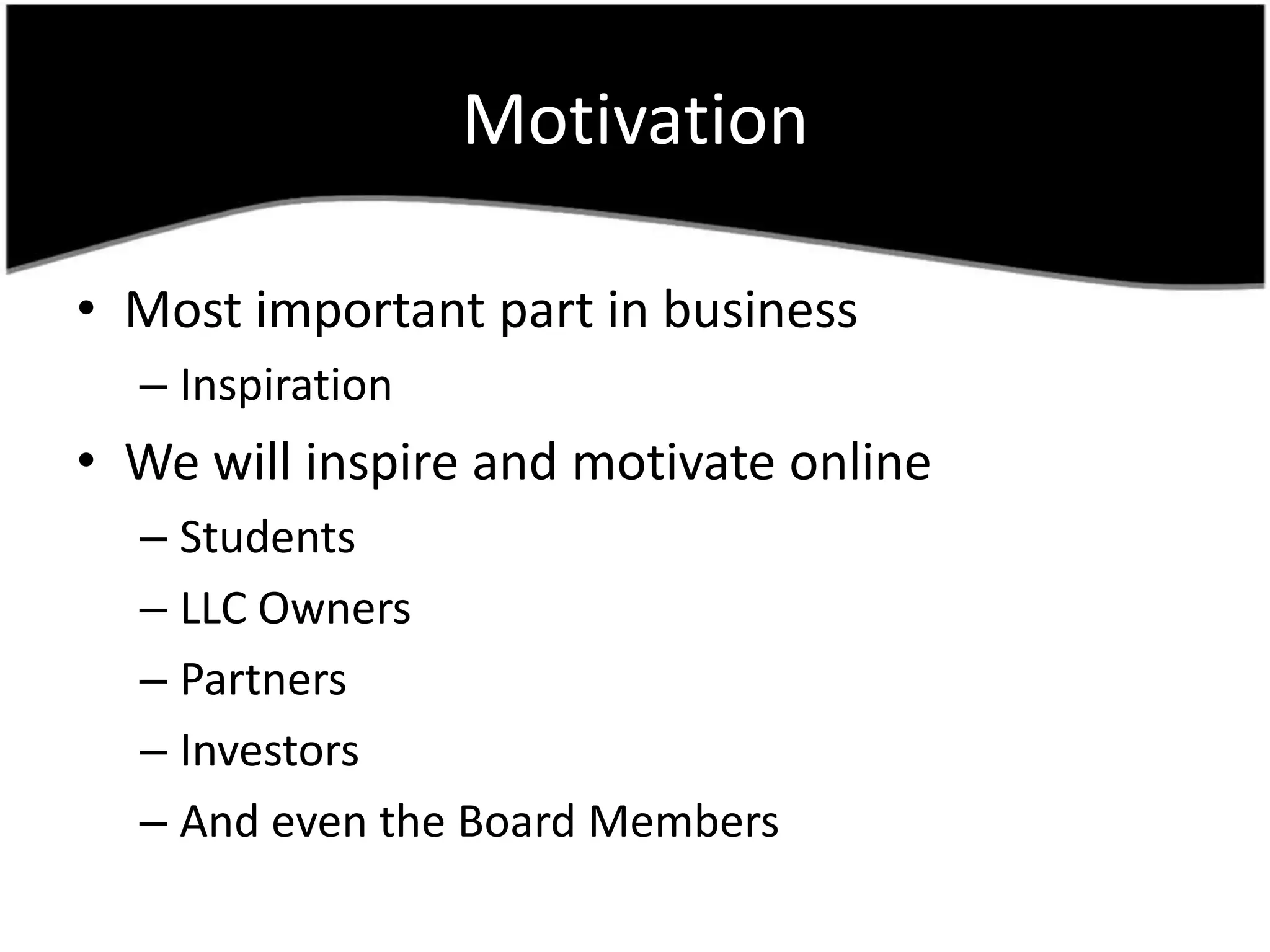 MotivationMost important part in businessInspirationWewill inspire and motivate onlineStudentsLLC OwnersPartnersInvestorsAnd even the BoardMembers