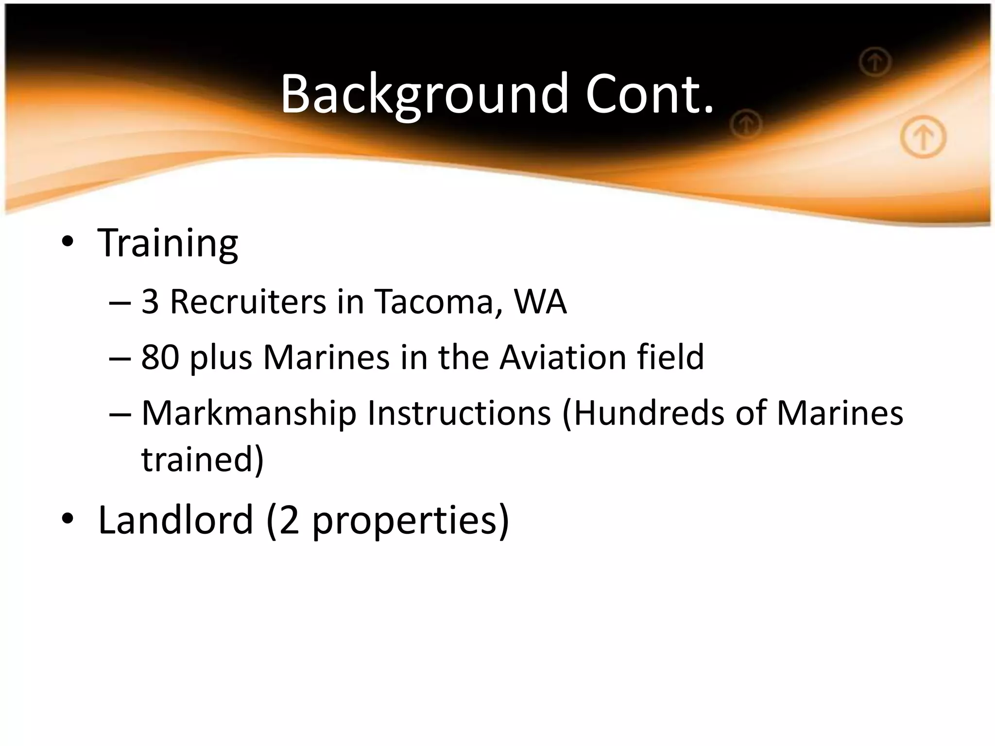 Background Cont.Training3 Recruiters in Tacoma, WA80 plus Marines in the Aviation fieldMarkmanship Instructions (Hundreds of Marines trained)Landlord (2 properties)