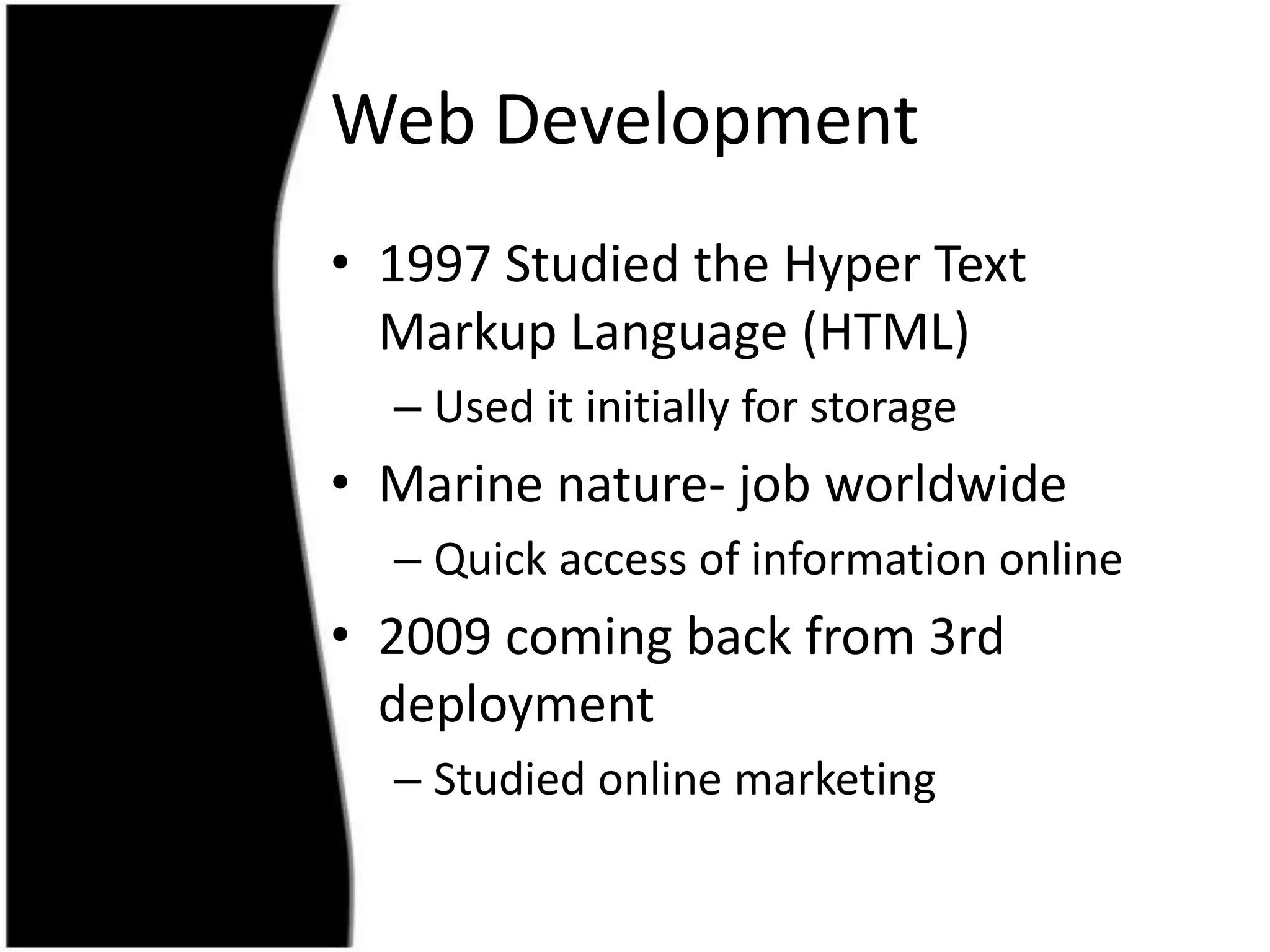 Web Development1997 Studied the Hyper TextMarkupLanguage (HTML) Useditinitially for storageMarine nature- job worldwideQuick access of information online2009 coming back from 3rd deploymentStudied online marketing