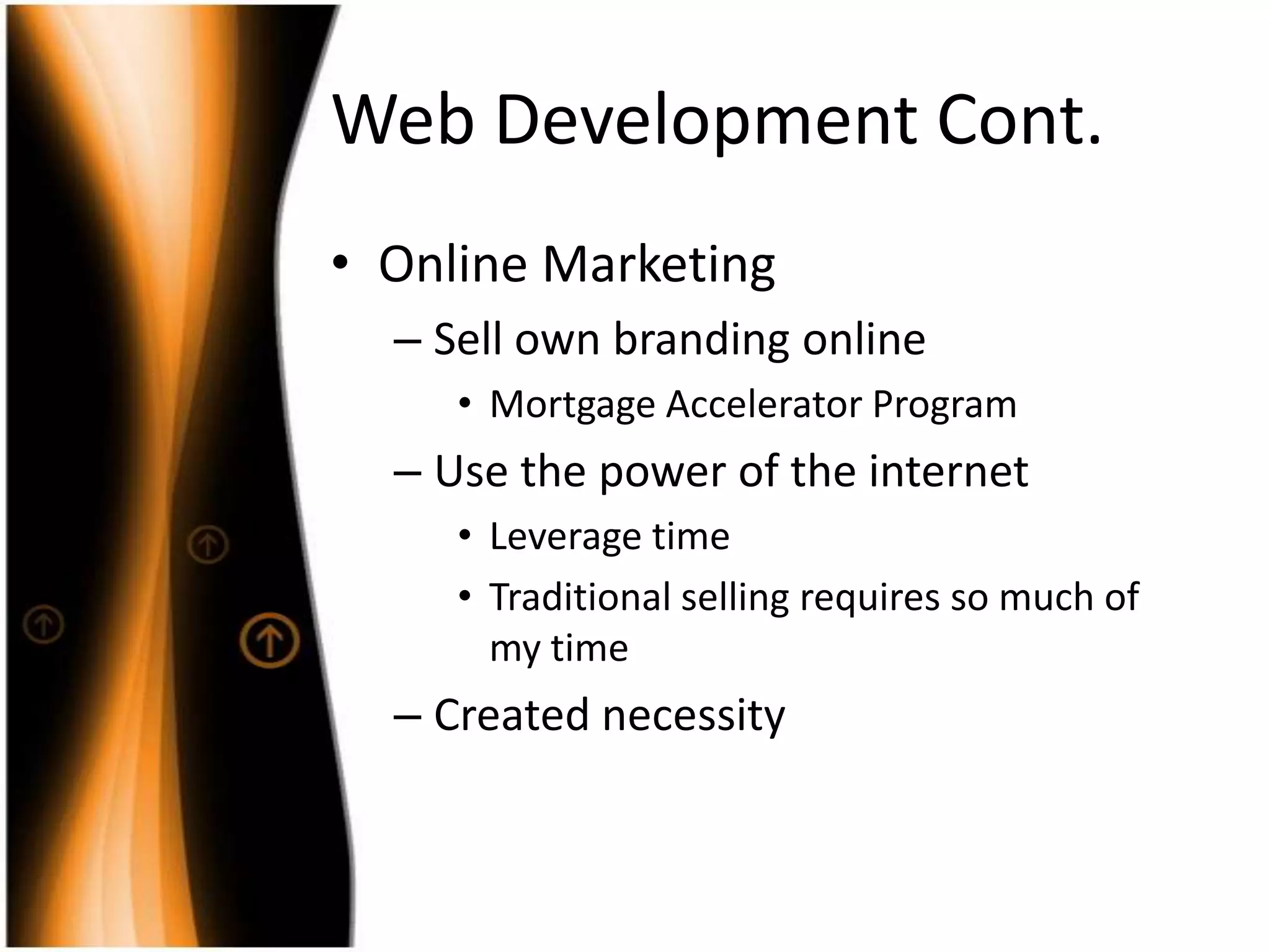 Web DevelopmentCont.Online MarketingSellownbranding onlineMortgage Accelerator ProgramUse the power of the internetLeverage timeTraditionalsellingrequiressomuch of my timeCreatednecessity