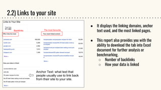 2.2) Links to your site
● It displays the linking domains, anchor
text used, and the most linked pages.
● This report also provides you with the
ability to download the tab into Excel
document for further analysis or
benchmarking.
○ Number of backlinks
○ How your data is linked
The most favouriteBacklinks
Anchor Text: what text that
people usually use to link back
from their site to your site.
 