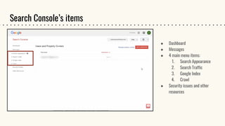 Search Console’s items
● Dashboard
● Messages
● 4 main menu items:
1. Search Appearance
2. Search Traffic
3. Google Index
4. Crawl
● Security issues and other
resources
 