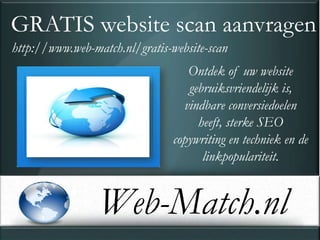 GRATIS website scan aanvragen
http://www.web-match.nl/gratis-website-scan
                                   Ontdek of uw website
                                   gebruiksvriendelijk is,
                                  vindbare conversiedoelen
                                     heeft, sterke SEO
                                copywriting en techniek en de
                                      linkpopulariteit.


                 Web-Match.nl
 