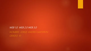 WEB 1.0 WEB 2.0 WEB 3.0
NOMBRE: JORGE ANDRES MATERON
GRADO: 10
 