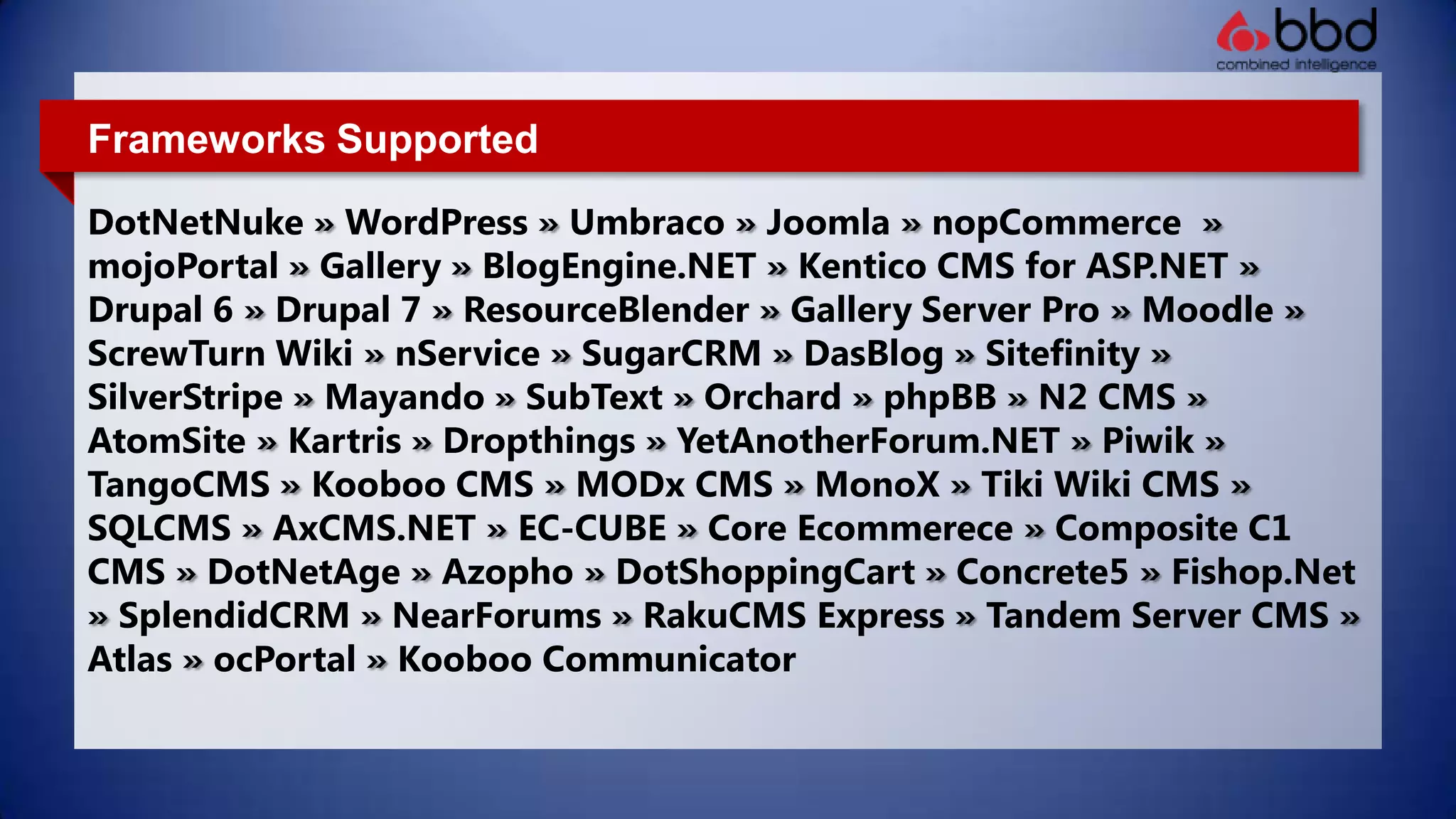 Frameworks SupportedDotNetNuke» WordPress» Umbraco» Joomla» nopCommerce» mojoPortal» Gallery» BlogEngine.NET» Kentico CMS for ASP.NET» Drupal 6» Drupal 7» ResourceBlender» Gallery Server Pro» Moodle» ScrewTurn Wiki» nService» SugarCRM» DasBlog» Sitefinity» SilverStripe» Mayando» SubText» Orchard» phpBB» N2 CMS» AtomSite» Kartris» Dropthings» YetAnotherForum.NET» Piwik» TangoCMS» Kooboo CMS» MODx CMS» MonoX» Tiki Wiki CMS» SQLCMS» AxCMS.NET» EC-CUBE» Core Ecommerece» Composite C1 CMS» DotNetAge» Azopho» DotShoppingCart» Concrete5» Fishop.Net» SplendidCRM» NearForums» RakuCMS Express» Tandem Server CMS» Atlas» ocPortal» Kooboo Communicator