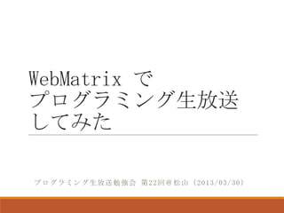 WebMatrix で
プログラミング生放送
してみた

プログラミング生放送勉強会 第22回＠松山（2013/03/30）
 