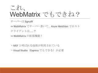 これ、
WebMatrix でもできね？
サーバーは SignalR
⇒ WebMatrix でサーバー書いて、Azure WebSites でホスト
クライアントは……？
⇒ WebMatrix の拡張機能！


・MEF と呼ばれる技術が利...