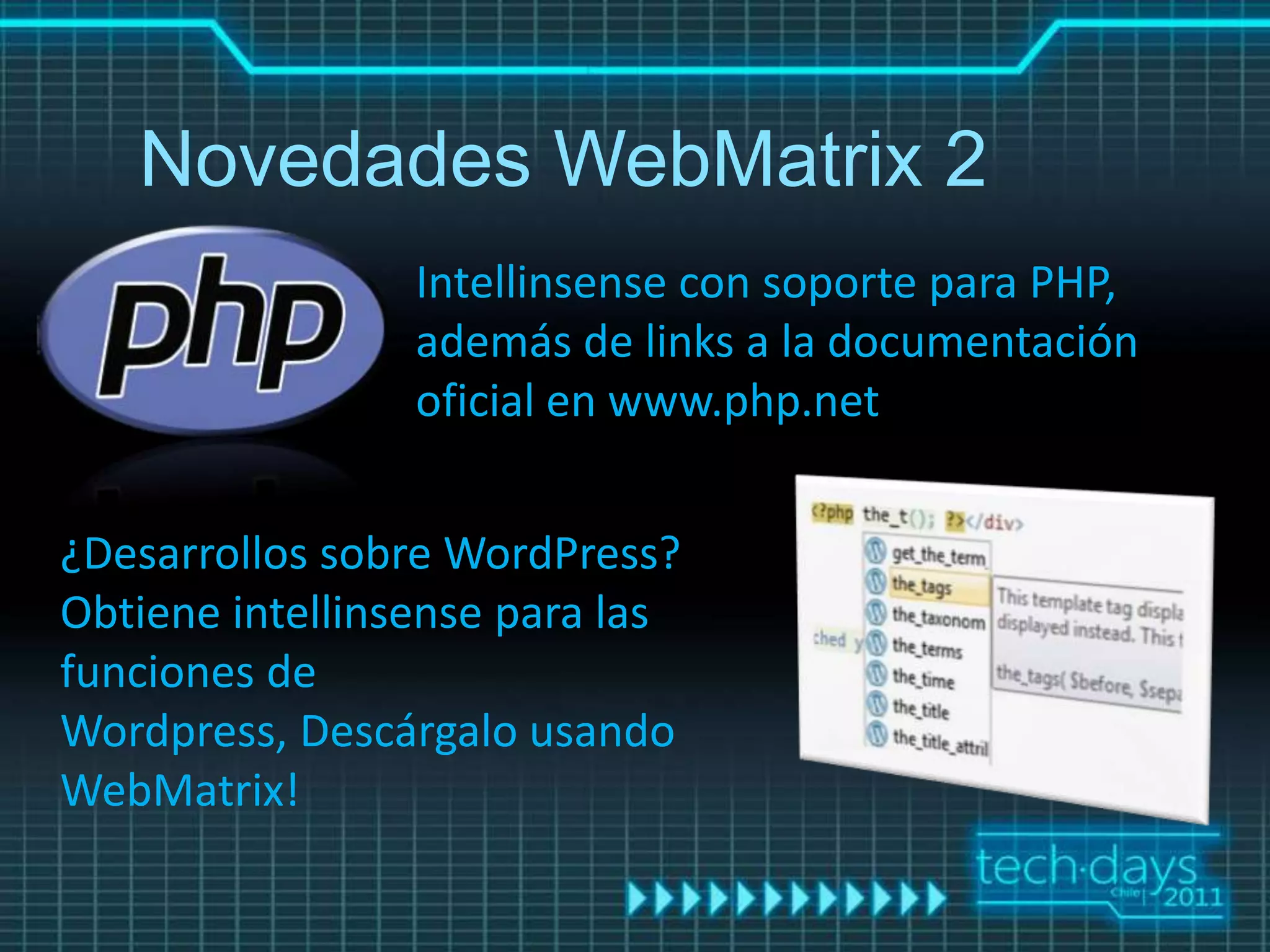 Novedades WebMatrix 2
                 Intellinsense con soporte para PHP,
                 además de links a la documentación
                 oficial en www.php.net


¿Desarrollos sobre WordPress?
Obtiene intellinsense para las
funciones de
Wordpress, Descárgalo usando
WebMatrix!
 