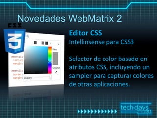Novedades WebMatrix 2
          Editor CSS
          Intellinsense para CSS3

          Selector de color basado en
          atributos CSS, incluyendo un
          sampler para capturar colores
          de otras aplicaciones.
 