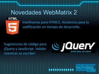 Novedades WebMatrix 2
  HTML
            Intellisense para HTML5. Asistencia para la
            codificación en tiempo de desarrollo.



Sugerencias de código para
jQuery y JavaScript. Validar
mientras se escribe!
 