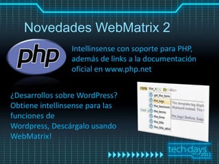 Novedades WebMatrix 2
                 Intellinsense con soporte para PHP,
                 además de links a la documentación
                 oficial en www.php.net


¿Desarrollos sobre WordPress?
Obtiene intellinsense para las
funciones de
Wordpress, Descárgalo usando
WebMatrix!
 