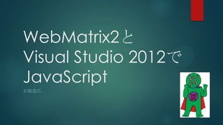WebMatrix2と
Visual Studio 2012で
JavaScript
石坂忠広
 