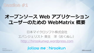Session #1 オープンソース Web アプリケーションユーザーのための WebMatrix概要 日本マイクロソフト株式会社 エバンジェリスト 奥主　洋（おくぬし） http://hirookunwp.wordpress.com 