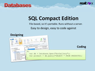 SQL Compact Edition
File-based, so it’s portable. Runs without a server.
Easy to design, easy to code against
Designing
@{
var db = Database.Open("ArtGallery");
var product = db.Query("SELECT * FROM PRODUCTS);
}
Coding
 
