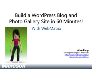 Build a WordPress Blog and
Photo Gallery Site in 60 Minutes!
          With WebMatrix




                                             Alice Pang
                           Developer Evangelist, Microsoft
                            http://blogs.msdn.com/alicerp
                                  http://twitter.com/alicerp
 