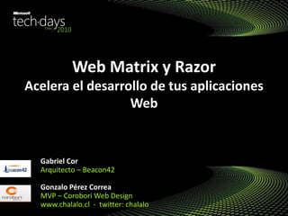 Web Matrix y Razor
Acelera el desarrollo de tus aplicaciones
Web
Gabriel Cor
Arquitecto – Beacon42
Gonzalo Pérez Correa
MVP – Corobori Web Design
www.chalalo.cl - twitter: chalalo
 