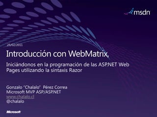25/02/2011 Introducción con WebMatrix,  Iniciándonos en la programación de las ASP.NET Web Pages utilizando la sintaxis Razor Gonzalo “Chalalo”  Pérez Correa Microsoft MVP ASP/ASP.NET www.chalalo.cl @chalalo 