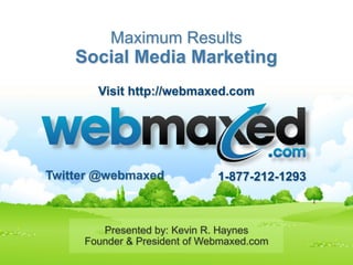 Maximum Results
                  Social Media Marketing
                         Visit http://webmaxed.com




         Twitter @webmaxed                        1-877-212-1293



                        Presented by: Kevin R. Haynes
                     Founder & President of Webmaxed.com
Follow @webmaxed on Twitter      1-877-212-1293
 