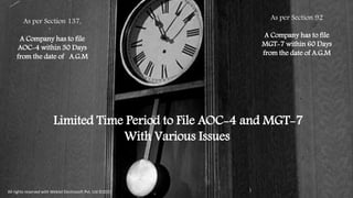 As per Section 137,
A Company has to file
AOC-4 within 30 Days
from the date of A.G.M
As per Section 92
A Company has to file
MGT-7 within 60 Days
from the date of A.G.M
Limited Time Period to File AOC-4 and MGT-7
With Various Issues
All rights reserved with Webtel Electrosoft Pvt. Ltd.©2017
 