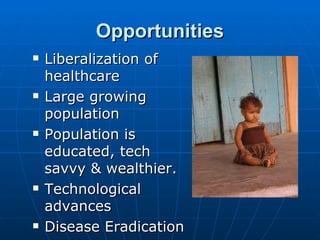 Opportunities
   Liberalization of
    healthcare
   Large growing
    population
   Population is
    educated, tech
    savvy & wealthier.
   Technological
    advances
   Disease Eradication
 