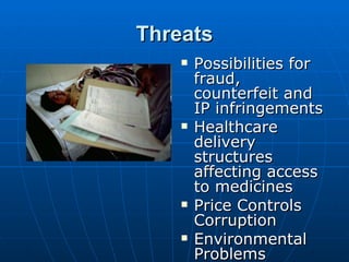 Threats
       Possibilities for
        fraud,
        counterfeit and
        IP infringements
       Healthcare
        delivery
        structures
        affecting access
        to medicines
       Price Controls
        Corruption
       Environmental
        Problems
 