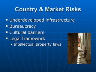 Country & Market Risks
   Underdeveloped infrastructure
   Bureaucracy
   Cultural barriers
   Legal framework
    • Intellectual property laws
 