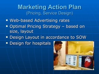 Marketing Action Plan
           (Pricing, Service Design)
   Web-based Advertising rates
   Optimal Pricing Strategy – based on
    size, layout
   Design Layout in accordance to SOW
   Design for hospitals
 
