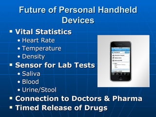 Future of Personal Handheld
               Devices
   Vital Statistics
    • Heart Rate
    • Temperature
    • Density
   Sensor for Lab Tests
    • Saliva
    • Blood
    • Urine/Stool
   Connection to Doctors & Pharma
   Timed Release of Drugs
 
