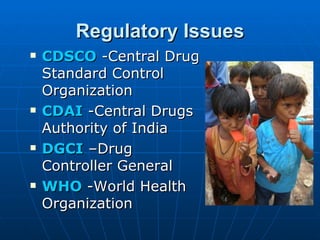 Regulatory Issues
   CDSCO -Central Drug
    Standard Control
    Organization
   CDAI -Central Drugs
    Authority of India
   DGCI –Drug
    Controller General
   WHO -World Health
    Organization
 