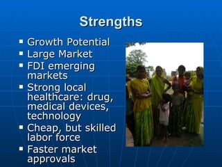 Strengths
   Growth Potential
   Large Market
   FDI emerging
    markets
   Strong local
    healthcare: drug,
    medical devices,
    technology
   Cheap, but skilled
    labor force
   Faster market
    approvals
 